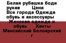 Белая рубашка-боди рукав 3/4 › Цена ­ 500 - Все города Одежда, обувь и аксессуары » Женская одежда и обувь   . Ханты-Мансийский,Белоярский г.